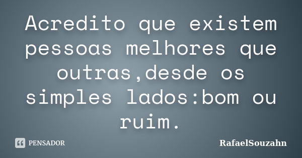 Acredito que existem pessoas melhores que outras,desde os simples lados:bom ou ruim.... Frase de RafaelSouzahn.