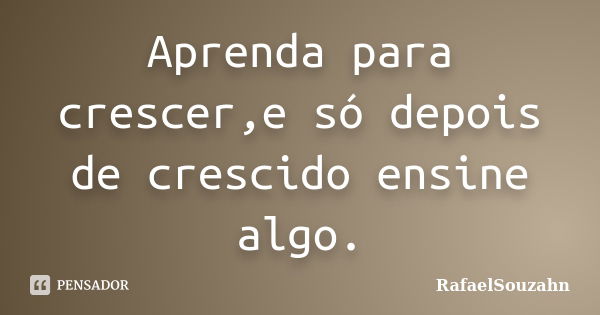 Aprenda para crescer,e só depois de crescido ensine algo.... Frase de RafaelSouzahn.