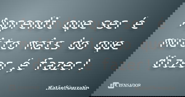 Aprendi que ser é muito mais do que dizer,é fazer!... Frase de RafaelSouzahn.