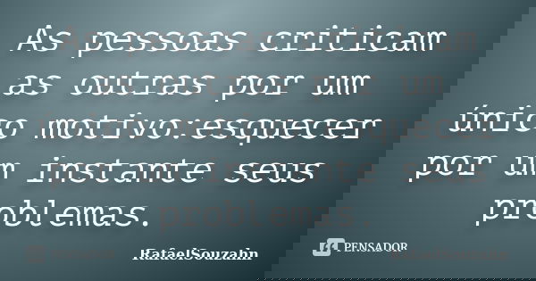As pessoas criticam as outras por um único motivo:esquecer por um instante seus problemas.... Frase de RafaelSouzahn.