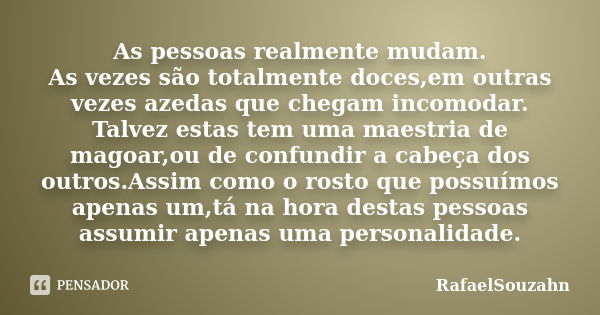 As pessoas realmente mudam. As vezes são totalmente doces,em outras vezes azedas que chegam incomodar. Talvez estas tem uma maestria de magoar,ou de confundir a... Frase de RafaelSouzahn.