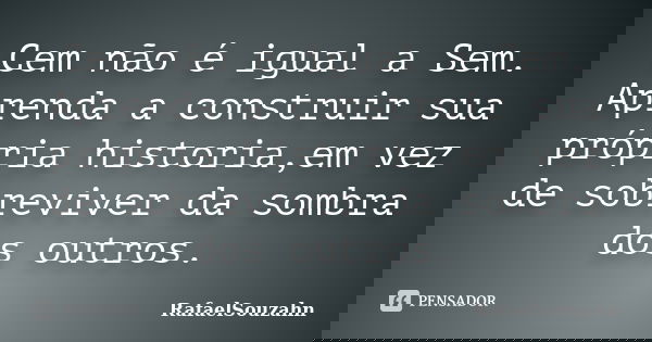 Cem não é igual a Sem. Aprenda a construir sua própria historia,em vez de sobreviver da sombra dos outros.... Frase de RafaelSouzahn.