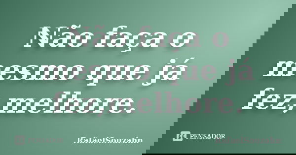Não faça o mesmo que já fez,melhore.... Frase de RafaelSouzahn.