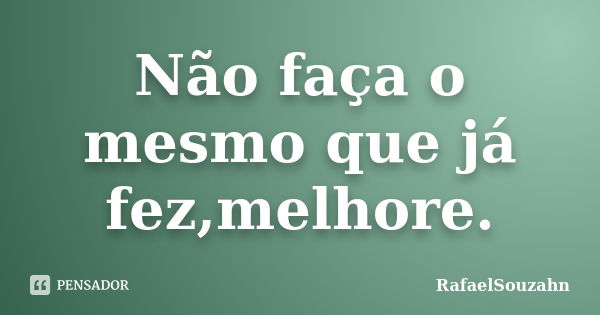 Não faça o mesmo que já fez,melhore.... Frase de RafaelSouzahn.