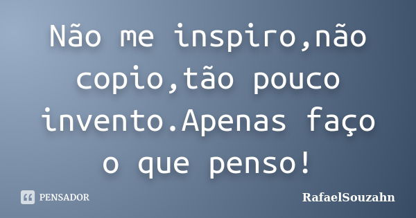 Não me inspiro,não copio,tão pouco invento.Apenas faço o que penso!... Frase de RafaelSouzahn.