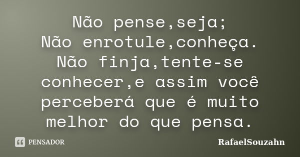 Não pense,seja; Não enrotule,conheça. Não finja,tente-se conhecer,e assim você perceberá que é muito melhor do que pensa.... Frase de RafaelSouzahn.