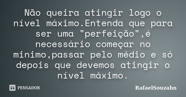 Não queira atingir logo o nível máximo.Entenda que para ser uma "perfeição",é necessário começar no minimo,passar pelo médio e só depois que devemos a... Frase de RafaelSouzahn.