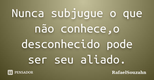 Nunca subjugue o que não conhece,o desconhecido pode ser seu aliado.... Frase de RafaelSouzahn.