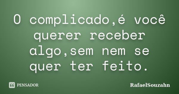 O complicado,é você querer receber algo,sem nem se quer ter feito.... Frase de RafaelSouzahn.