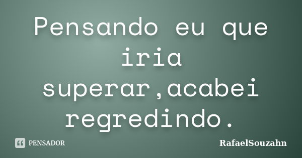 Pensando eu que iria superar,acabei regredindo.... Frase de RafaelSouzahn.