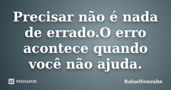 Precisar não é nada de errado.O erro acontece quando você não ajuda.... Frase de RafaelSouzahn.