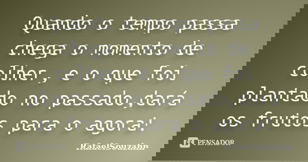Quando o tempo passa chega o momento de colher, e o que foi plantado no passado,dará os frutos para o agora!... Frase de RafaelSouzahn.