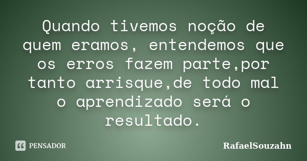 Quando tivemos noção de quem eramos, entendemos que os erros fazem parte,por tanto arrisque,de todo mal o aprendizado será o resultado.... Frase de RafaelSouzahn.