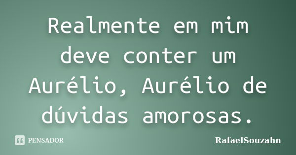 Realmente em mim deve conter um Aurélio, Aurélio de dúvidas amorosas.... Frase de RafaelSouzahn.