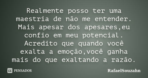 Realmente posso ter uma maestria de não me entender. Mais apesar dos apesares,eu confio em meu potencial. Acredito que quando você exalta a emoção,você ganha ma... Frase de RafaelSouzahn.