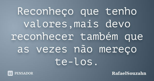 Reconheço que tenho valores,mais devo reconhecer também que as vezes não mereço te-los.... Frase de RafaelSouzahn.