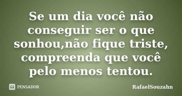 Se um dia você não conseguir ser o que sonhou,não fique triste, compreenda que você pelo menos tentou.... Frase de RafaelSouzahn.