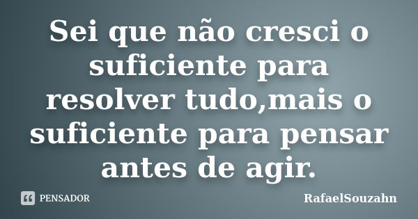 Sei que não cresci o suficiente para resolver tudo,mais o suficiente para pensar antes de agir.... Frase de RafaelSouzahn.