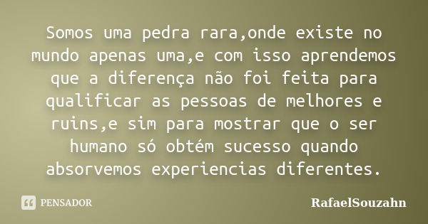 Somos uma pedra rara,onde existe no mundo apenas uma,e com isso aprendemos que a diferença não foi feita para qualificar as pessoas de melhores e ruins,e sim pa... Frase de RafaelSouzahn.