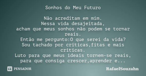 Sonhos do Meu Futuro Não acreditam em mim. Nessa vida desajeitada, acham que meus sonhos não podem se tornar reais. Então me pergunto:O que serei da vida? Sou t... Frase de RafaelSouzahn.