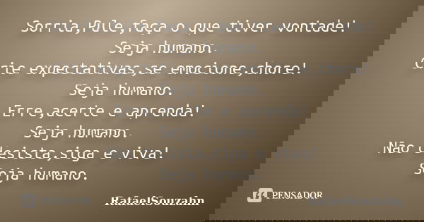 Sorria,Pule,faça o que tiver vontade! Seja humano. Crie expectativas,se emocione,chore! Seja humano. Erre,acerte e aprenda! Seja humano. Não desista,siga e viva... Frase de RafaelSouzahn.