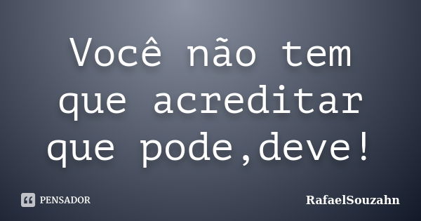 Você não tem que acreditar que pode,deve!... Frase de RafaelSouzahn.