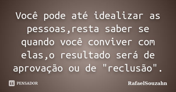 Você pode até idealizar as pessoas,resta saber se quando você conviver com elas,o resultado será de aprovação ou de "reclusão".... Frase de RafaelSouzahn.