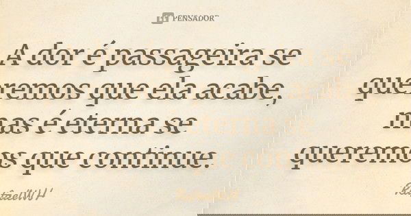 A dor é passageira se queremos que ela acabe, mas é eterna se queremos que continue.... Frase de Rafaelwh.