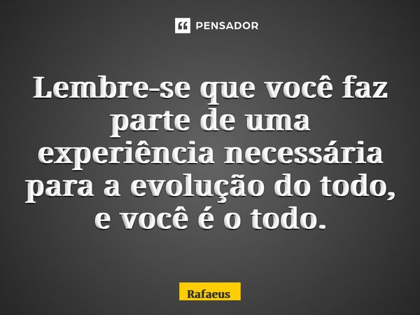 ⁠Lembre-se que você faz parte de uma experiência necessária para a evolução do todo, e você é o todo.... Frase de Rafaeus.