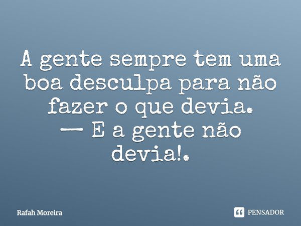 ⁠A gente sempre tem uma boa desculpa para não fazer o que devia.
— E a gente não devia!.... Frase de Rafah Moreira.