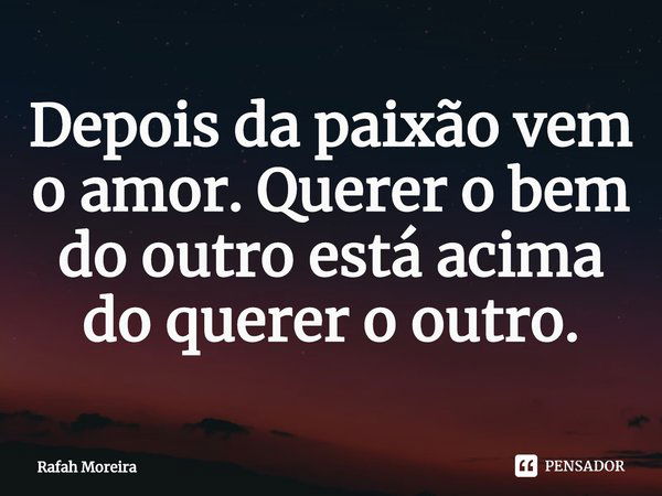 ⁠Depois da paixão vem o amor. Querer o bem do outro está acima do querer o outro.... Frase de Rafah Moreira.