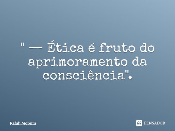 ⁠" — Ética é fruto do aprimoramento da consciência".... Frase de Rafah Moreira.
