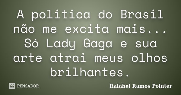 A politica do Brasil não me excita mais... Só Lady Gaga e sua arte atrai meus olhos brilhantes.... Frase de Rafahel Ramos Pointer.
