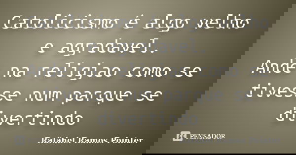Catolicismo é algo velho e agradavel. Ande na religiao como se tivesse num parque se divertindo... Frase de Rafahel Ramos Pointer.