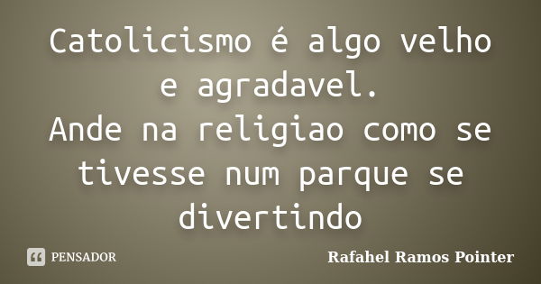 Catolicismo é algo velho e agradavel. Ande na religiao como se tivesse num parque se divertindo... Frase de Rafahel Ramos Pointer.