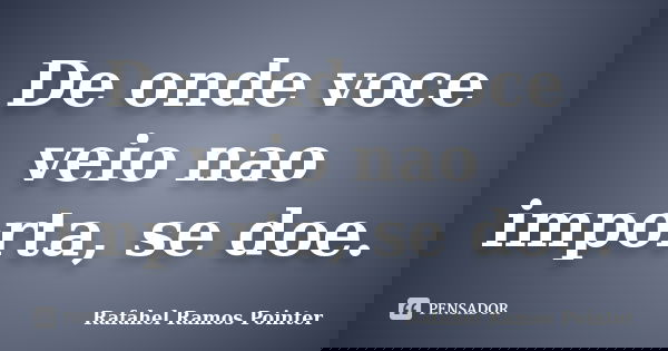 De onde voce veio nao importa, se doe.... Frase de Rafahel Ramos Pointer.
