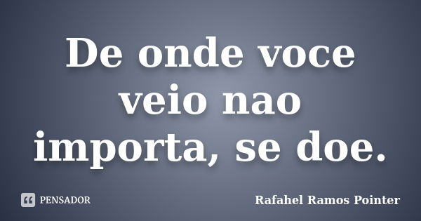 De onde voce veio nao importa, se doe.... Frase de Rafahel Ramos Pointer.