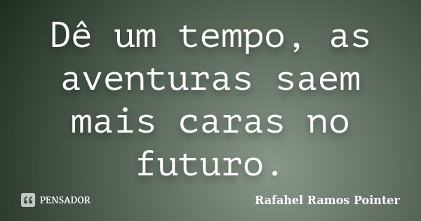 Dê um tempo, as aventuras saem mais caras no futuro.... Frase de Rafahel Ramos Pointer.