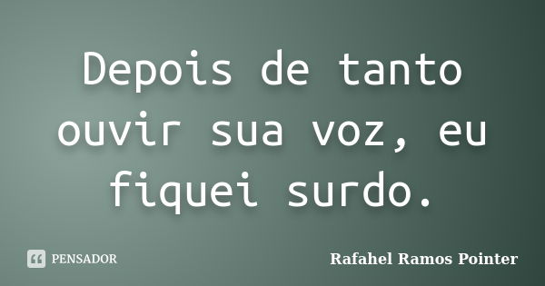 Depois de tanto ouvir sua voz, eu fiquei surdo.... Frase de Rafahel Ramos Pointer.