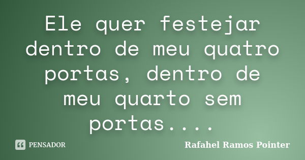 Ele quer festejar dentro de meu quatro portas, dentro de meu quarto sem portas....... Frase de Rafahel Ramos Pointer.