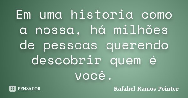 Em uma historia como a nossa, há milhões de pessoas querendo descobrir quem é você.... Frase de Rafahel Ramos Pointer.