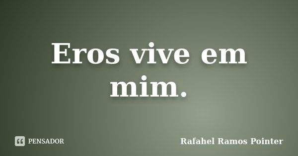 Eros vive em mim.... Frase de Rafahel Ramos Pointer.