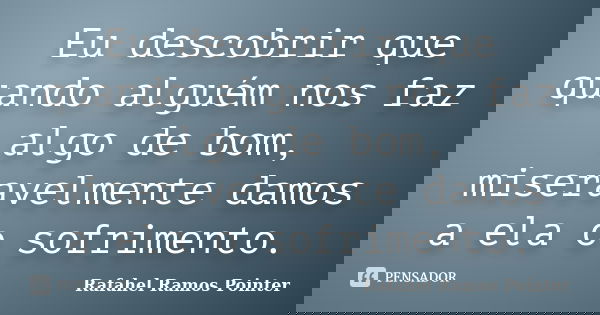 Eu descobrir que quando alguém nos faz algo de bom, miseravelmente damos a ela o sofrimento.... Frase de Rafahel Ramos Pointer.