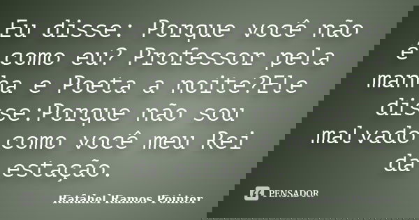 Eu disse: Porque você não é como eu? Professor pela manha e Poeta a noite?Ele disse:Porque não sou malvado como você meu Rei da estação.... Frase de Rafahel Ramos Pointer.