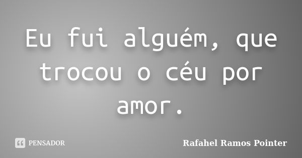 Eu fui alguém, que trocou o céu por amor.... Frase de Rafahel Ramos Pointer.