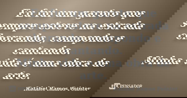 Eu fui um garoto que sempre esteve na estrada chorando, compondo e cantando. Minha vida é uma obra de arte.... Frase de Rafahel Ramos Pointer.