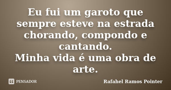 Eu fui um garoto que sempre esteve na estrada chorando, compondo e cantando. Minha vida é uma obra de arte.... Frase de Rafahel Ramos Pointer.