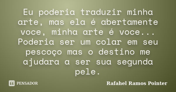 Eu poderia traduzir minha arte, mas ela é abertamente voce, minha arte é voce... Poderia ser um colar em seu pescoço mas o destino me ajudara a ser sua segunda ... Frase de Rafahel Ramos Pointer.