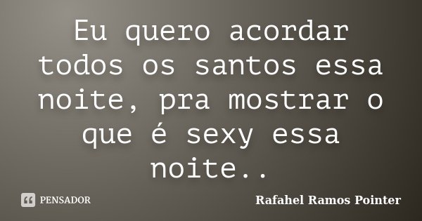 Eu quero acordar todos os santos essa noite, pra mostrar o que é sexy essa noite..... Frase de Rafahel Ramos Pointer.