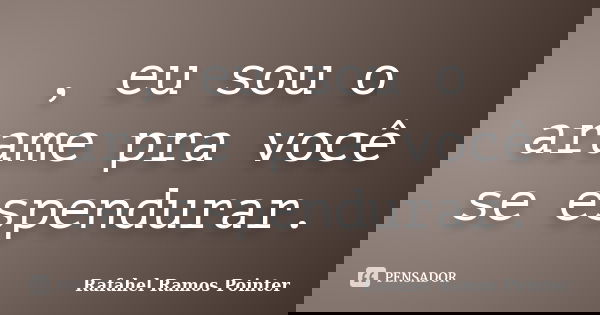 , eu sou o arame pra você se espendurar.... Frase de Rafahel Ramos Pointer.